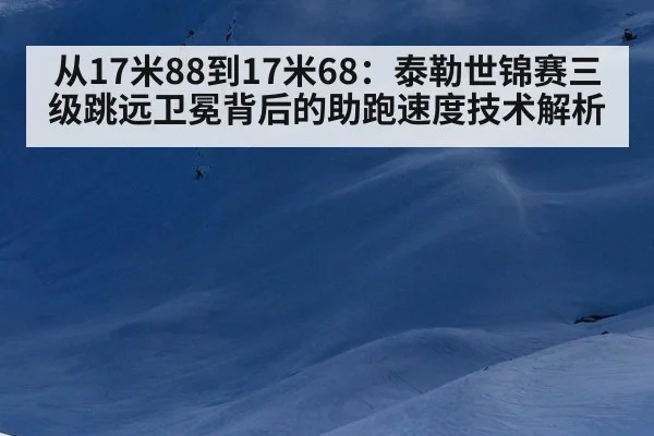从17米88到17米68：泰勒世锦赛三级跳远卫冕背后的助跑速度技术解析