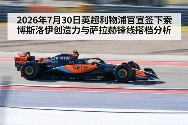 2026年7月30日英超利物浦官宣签下索博斯洛伊创造力与萨拉赫锋线搭档分析