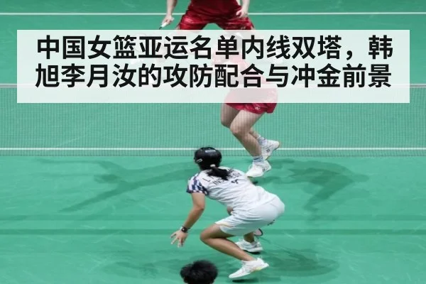 中国女篮亚运名单内线双塔，韩旭李月汝的攻防配合与冲金前景