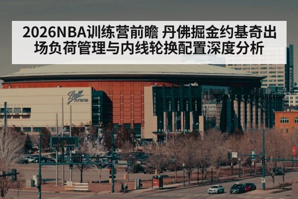 2026NBA训练营前瞻 丹佛掘金约基奇出场负荷管理与内线轮换配置深度分析
