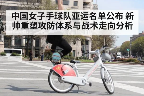 中国女子手球队亚运名单公布 新帅重塑攻防体系与战术走向分析