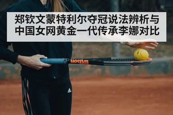 郑钦文蒙特利尔夺冠说法辨析与中国女网黄金一代传承李娜对比